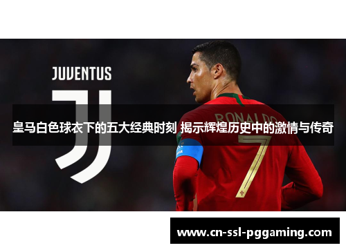 皇马白色球衣下的五大经典时刻 揭示辉煌历史中的激情与传奇