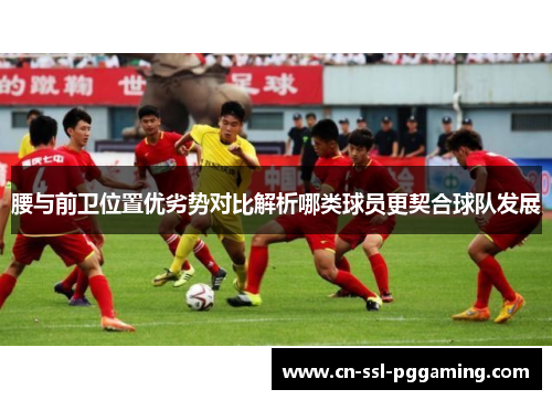 腰与前卫位置优劣势对比解析哪类球员更契合球队发展