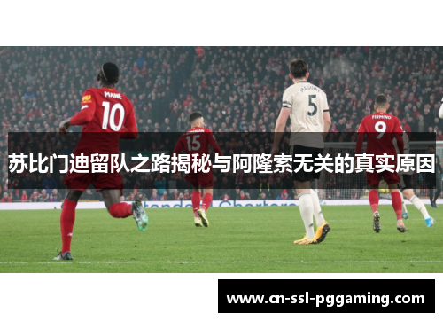 苏比门迪留队之路揭秘与阿隆索无关的真实原因