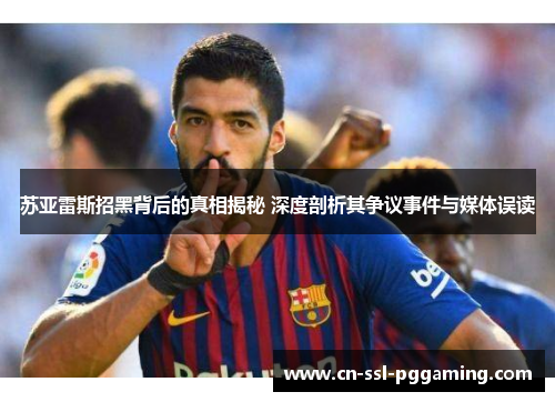 苏亚雷斯招黑背后的真相揭秘 深度剖析其争议事件与媒体误读