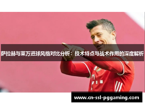 萨拉赫与莱万进球风格对比分析：技术特点与战术作用的深度解析
