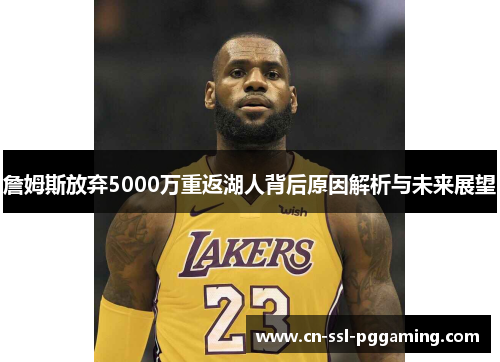 詹姆斯放弃5000万重返湖人背后原因解析与未来展望