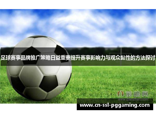 足球赛事品牌推广策略日益重要提升赛事影响力与观众黏性的方法探讨