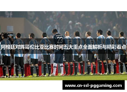 阿根廷对阵哥伦比亚比赛时间五大重点全面解析与精彩看点