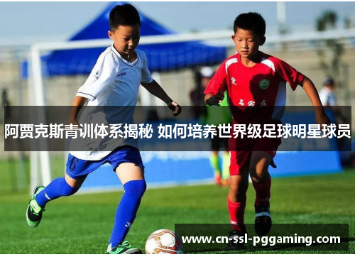 阿贾克斯青训体系揭秘 如何培养世界级足球明星球员