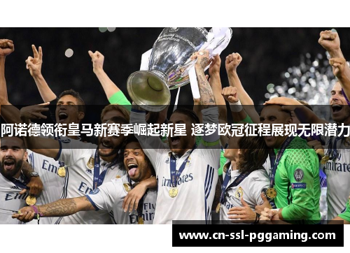 阿诺德领衔皇马新赛季崛起新星 逐梦欧冠征程展现无限潜力