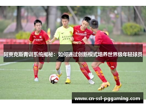 阿贾克斯青训系统揭秘：如何通过创新模式培养世界级年轻球员