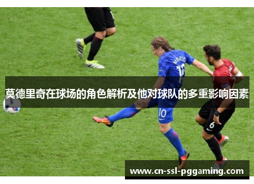 莫德里奇在球场的角色解析及他对球队的多重影响因素