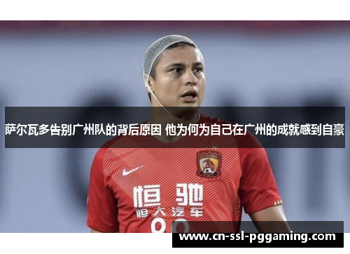 萨尔瓦多告别广州队的背后原因 他为何为自己在广州的成就感到自豪
