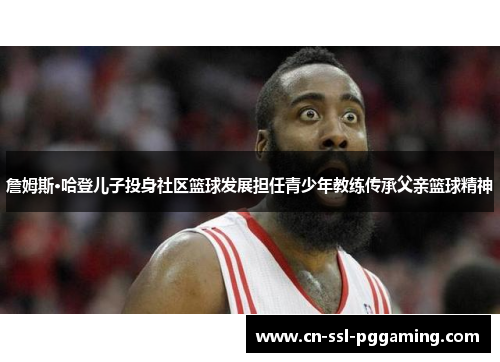 詹姆斯·哈登儿子投身社区篮球发展担任青少年教练传承父亲篮球精神