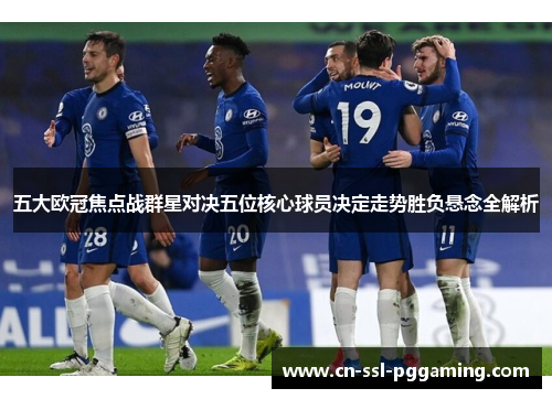 五大欧冠焦点战群星对决五位核心球员决定走势胜负悬念全解析