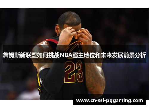 詹姆斯新联盟如何挑战NBA霸主地位和未来发展前景分析