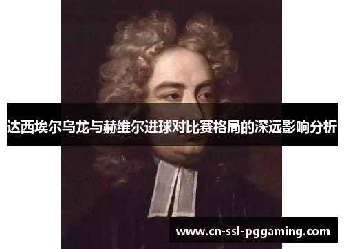 达西埃尔乌龙与赫维尔进球对比赛格局的深远影响分析