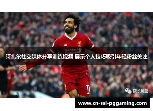 阿扎尔社交媒体分享训练视频 展示个人技巧吸引年轻粉丝关注