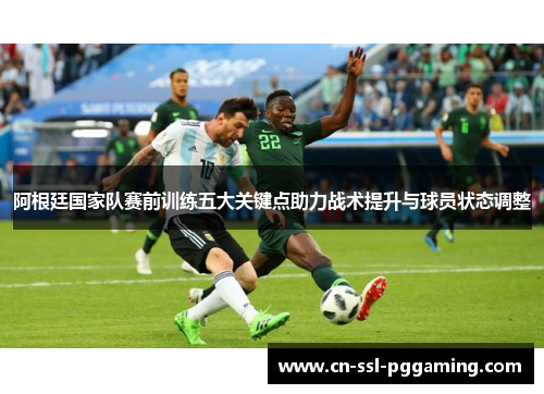 阿根廷国家队赛前训练五大关键点助力战术提升与球员状态调整
