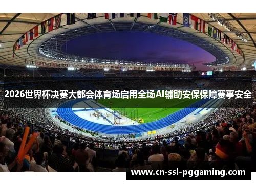 2026世界杯决赛大都会体育场启用全场AI辅助安保保障赛事安全