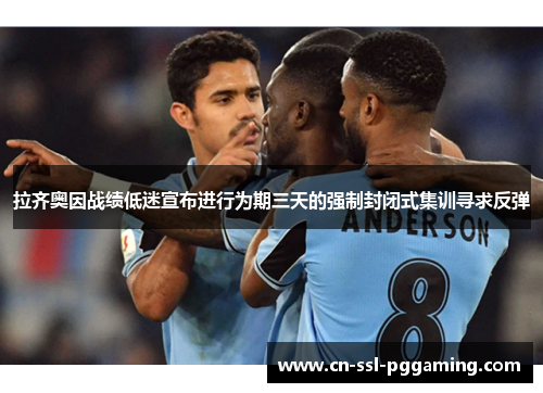 拉齐奥因战绩低迷宣布进行为期三天的强制封闭式集训寻求反弹