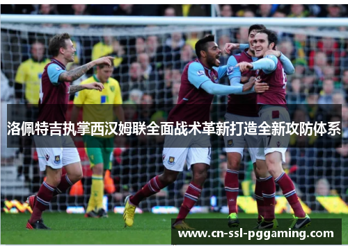 洛佩特吉执掌西汉姆联全面战术革新打造全新攻防体系