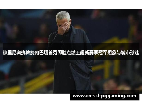 穆里尼奥执教费内巴切首秀即胜点燃土超新赛季冠军想象与城市球迷 穆里尼奥执教费内巴切首秀即胜点燃土超新赛季冠军想象与城市球迷