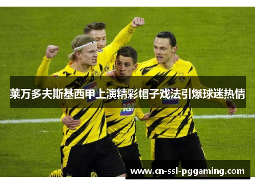 莱万多夫斯基西甲上演精彩帽子戏法引爆球迷热情