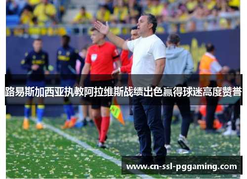 路易斯加西亚执教阿拉维斯战绩出色赢得球迷高度赞誉