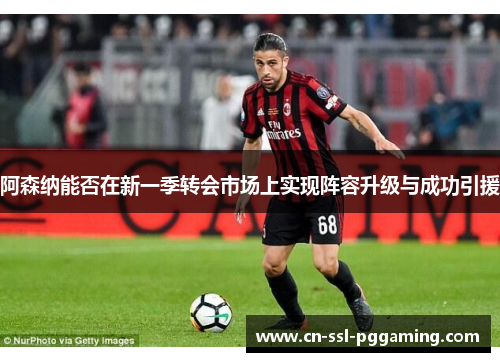 阿森纳能否在新一季转会市场上实现阵容升级与成功引援