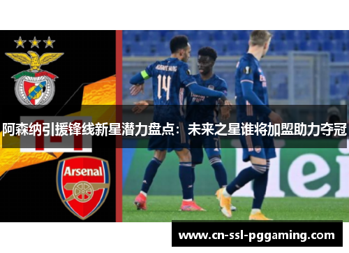 阿森纳引援锋线新星潜力盘点：未来之星谁将加盟助力夺冠