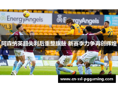 阿森纳英超失利后重整旗鼓 新赛季力争再创辉煌
