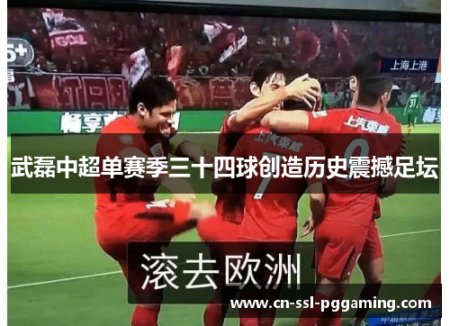 武磊中超单赛季三十四球创造历史震撼足坛